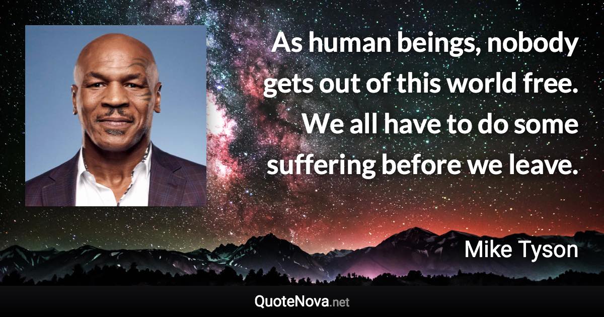 As human beings, nobody gets out of this world free. We all have to do some suffering before we leave. - Mike Tyson quote