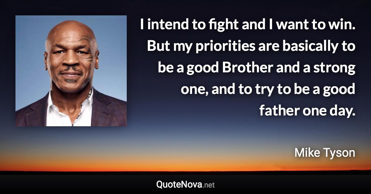 I intend to fight and I want to win. But my priorities are basically to be a good Brother and a strong one, and to try to be a good father one day. - Mike Tyson quote