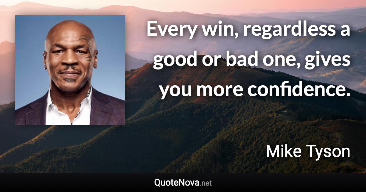 Every win, regardless a good or bad one, gives you more confidence. - Mike Tyson quote