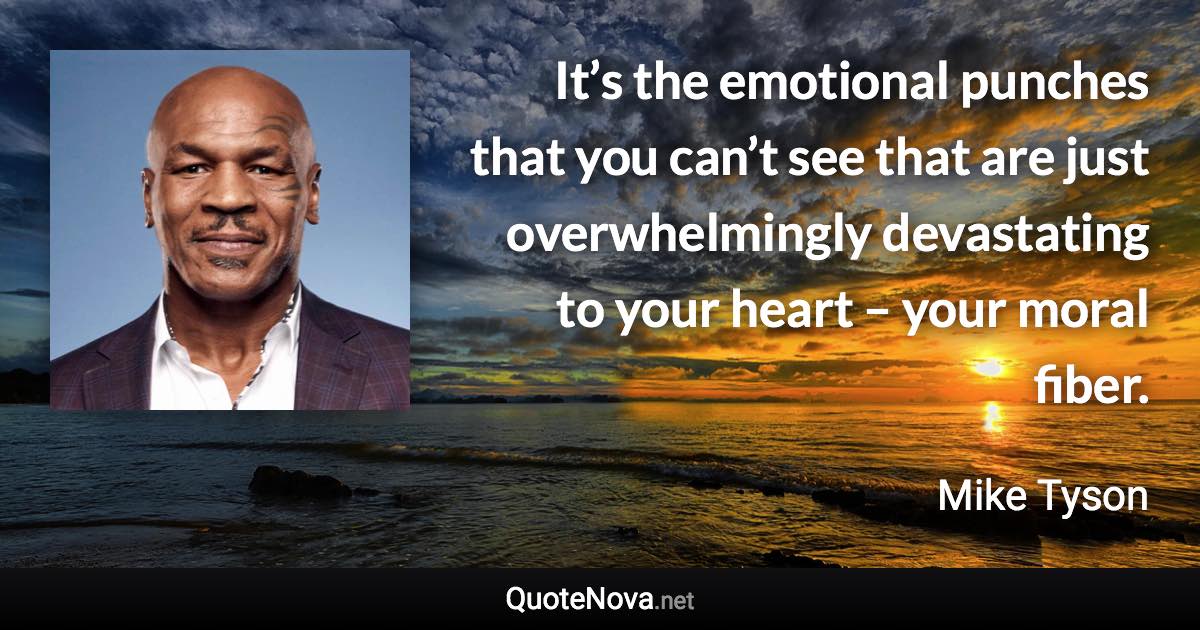 It’s the emotional punches that you can’t see that are just overwhelmingly devastating to your heart – your moral fiber. - Mike Tyson quote