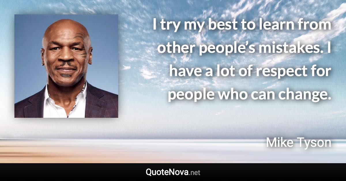 I try my best to learn from other people’s mistakes. I have a lot of respect for people who can change. - Mike Tyson quote