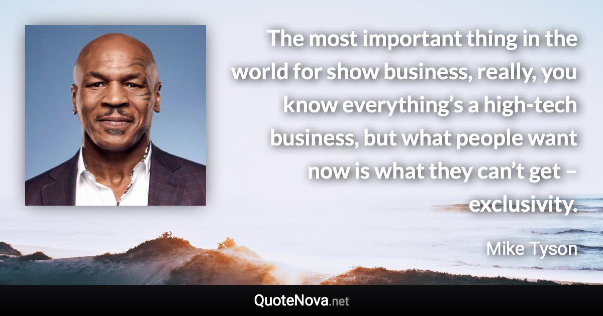 The most important thing in the world for show business, really, you know everything’s a high-tech business, but what people want now is what they can’t get – exclusivity. - Mike Tyson quote