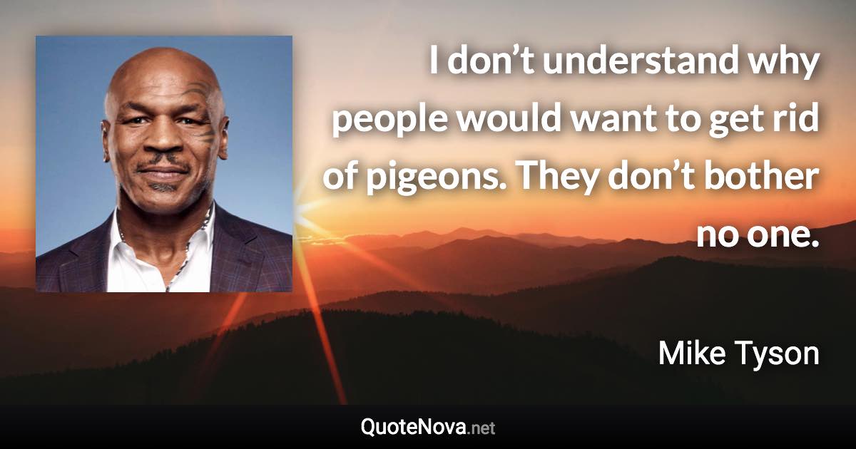 I don’t understand why people would want to get rid of pigeons. They don’t bother no one. - Mike Tyson quote