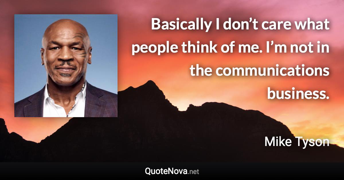 Basically I don’t care what people think of me. I’m not in the communications business. - Mike Tyson quote