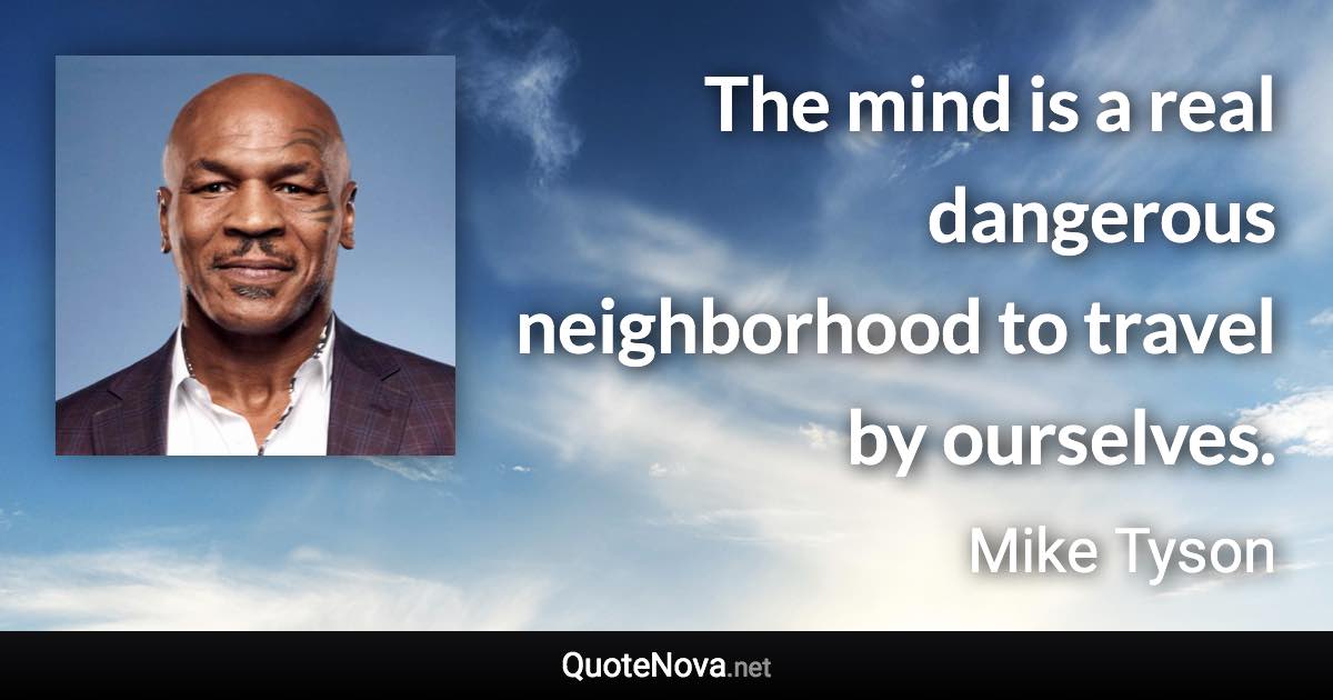 The mind is a real dangerous neighborhood to travel by ourselves. - Mike Tyson quote