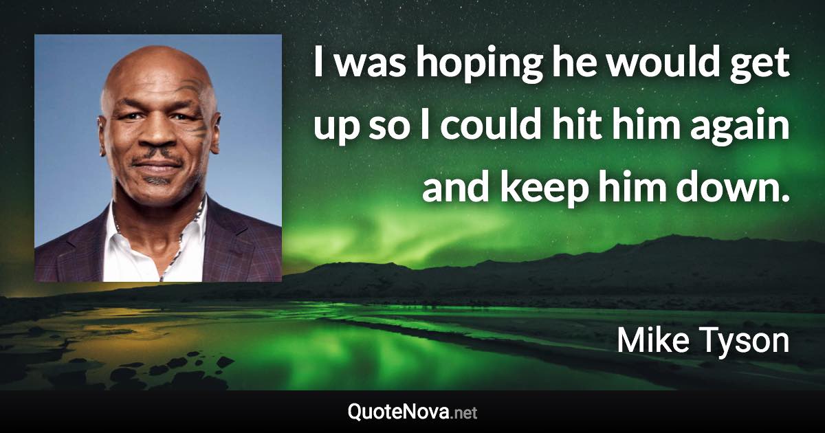 I was hoping he would get up so I could hit him again and keep him down. - Mike Tyson quote