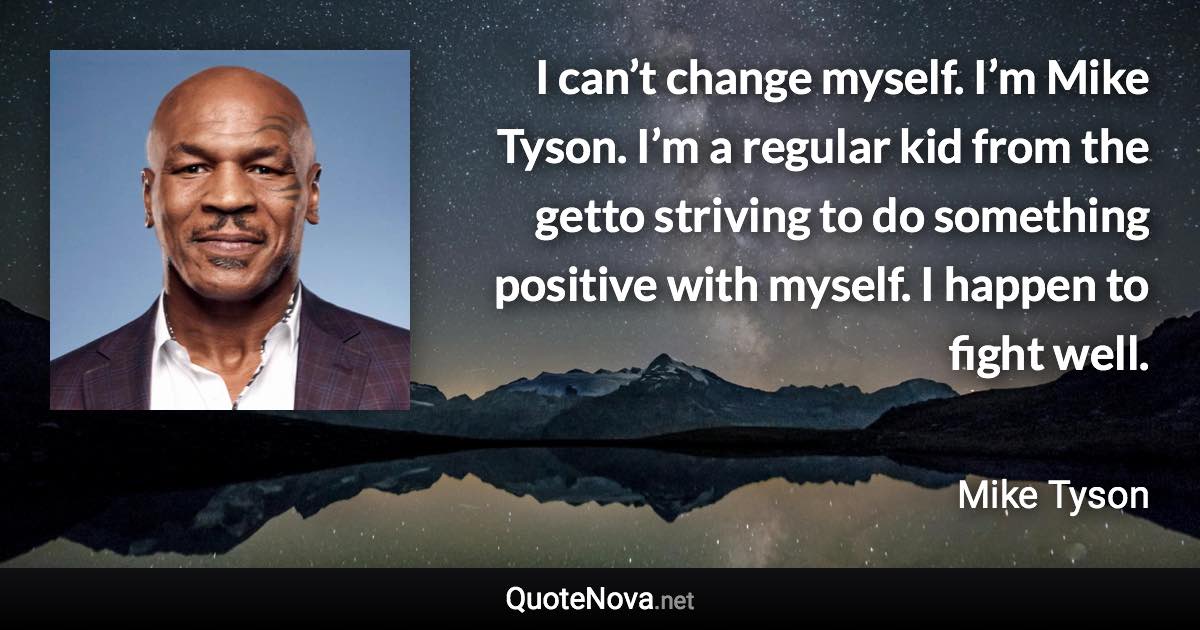 I can’t change myself. I’m Mike Tyson. I’m a regular kid from the getto striving to do something positive with myself. I happen to fight well. - Mike Tyson quote