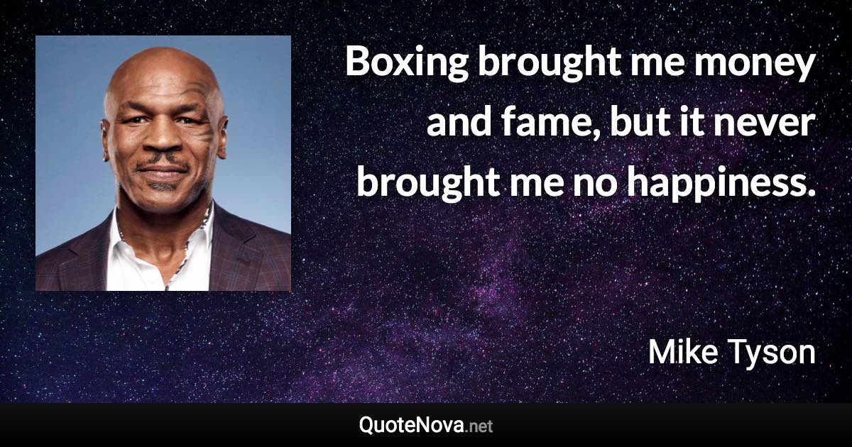 Boxing brought me money and fame, but it never brought me no happiness. - Mike Tyson quote