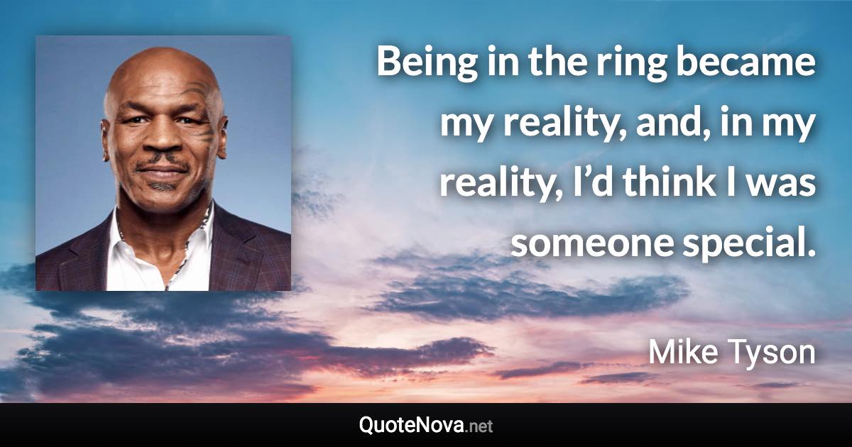 Being in the ring became my reality, and, in my reality, I’d think I was someone special. - Mike Tyson quote