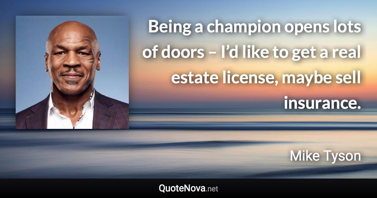 Being a champion opens lots of doors – I’d like to get a real estate license, maybe sell insurance. - Mike Tyson quote