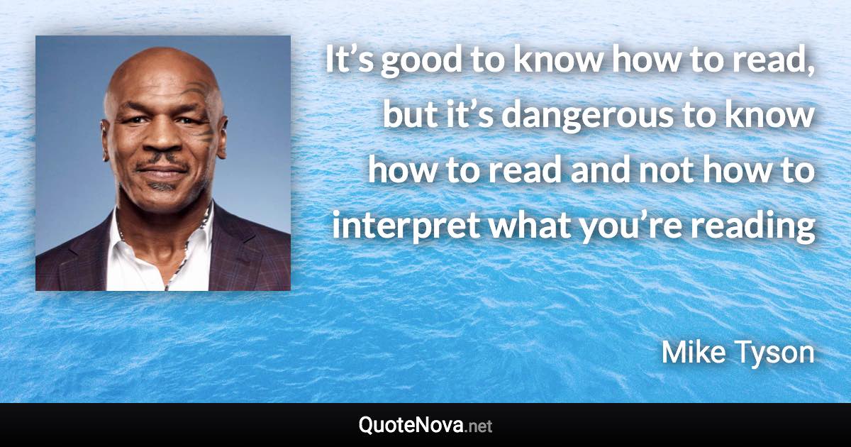 It’s good to know how to read, but it’s dangerous to know how to read and not how to interpret what you’re reading - Mike Tyson quote