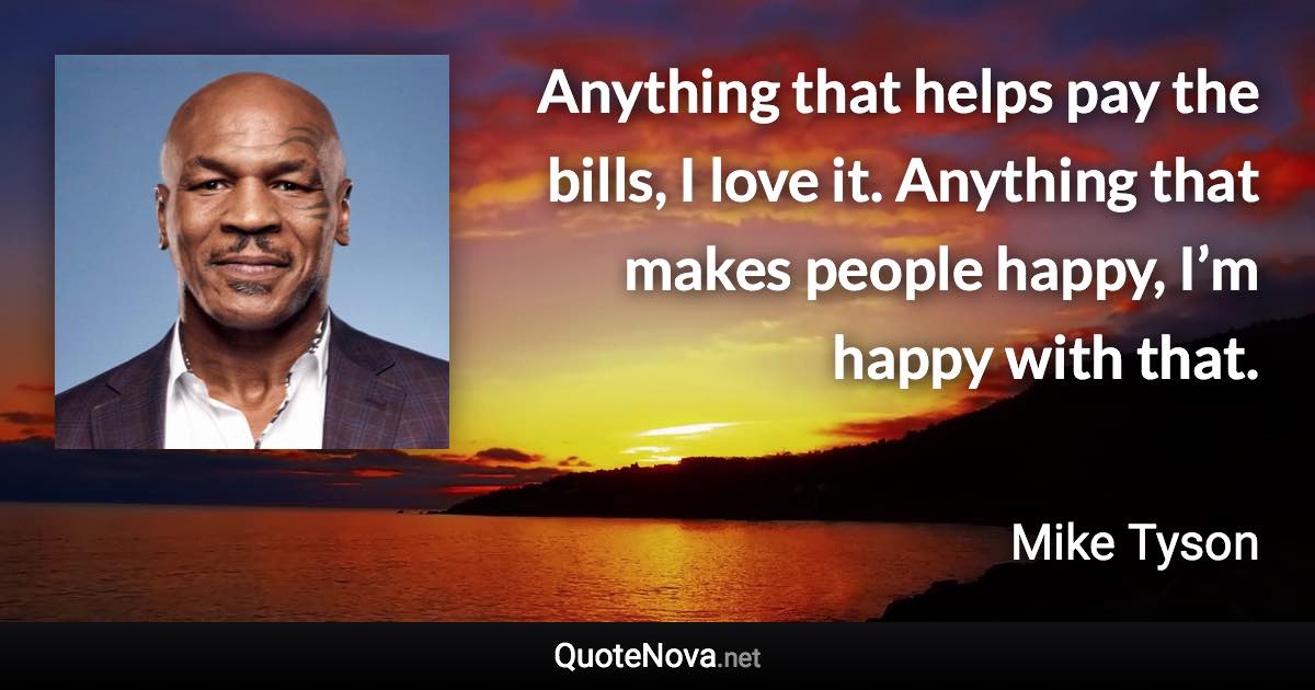 Anything that helps pay the bills, I love it. Anything that makes people happy, I’m happy with that. - Mike Tyson quote