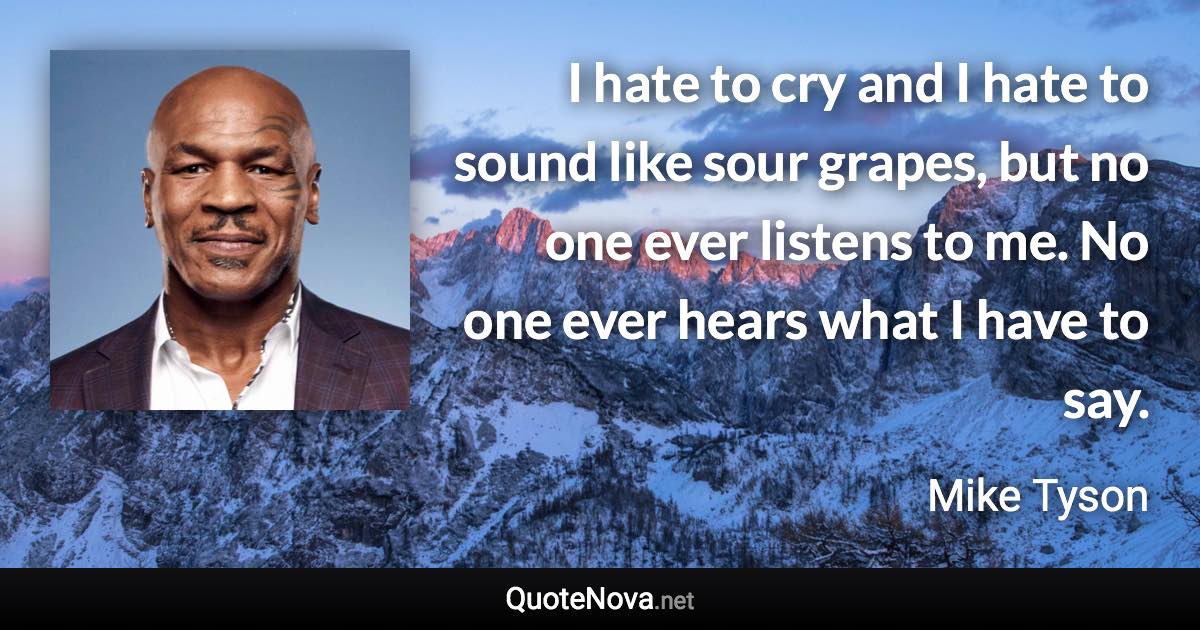 I hate to cry and I hate to sound like sour grapes, but no one ever listens to me. No one ever hears what I have to say. - Mike Tyson quote