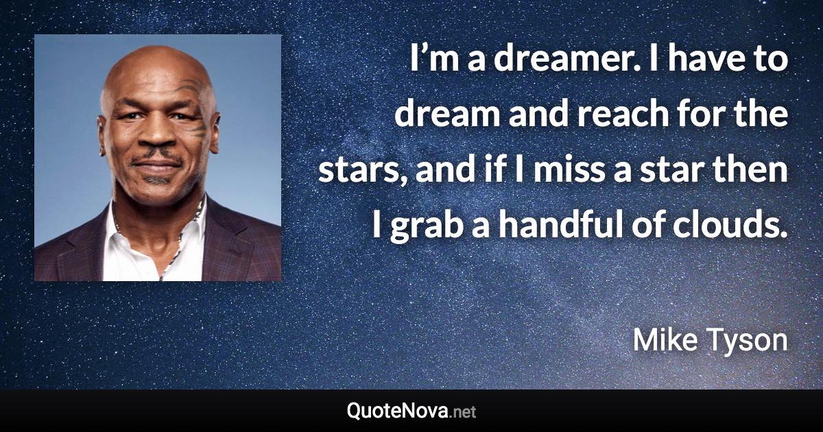 I’m a dreamer. I have to dream and reach for the stars, and if I miss a star then I grab a handful of clouds. - Mike Tyson quote