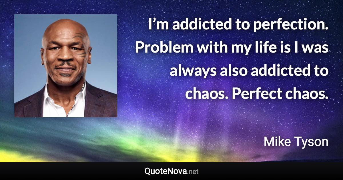 I’m addicted to perfection. Problem with my life is I was always also addicted to chaos. Perfect chaos. - Mike Tyson quote