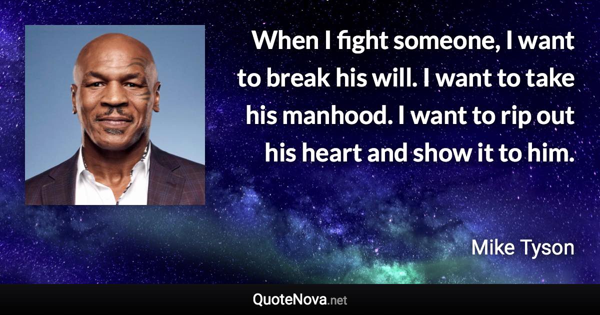 When I fight someone, I want to break his will. I want to take his manhood. I want to rip out his heart and show it to him. - Mike Tyson quote