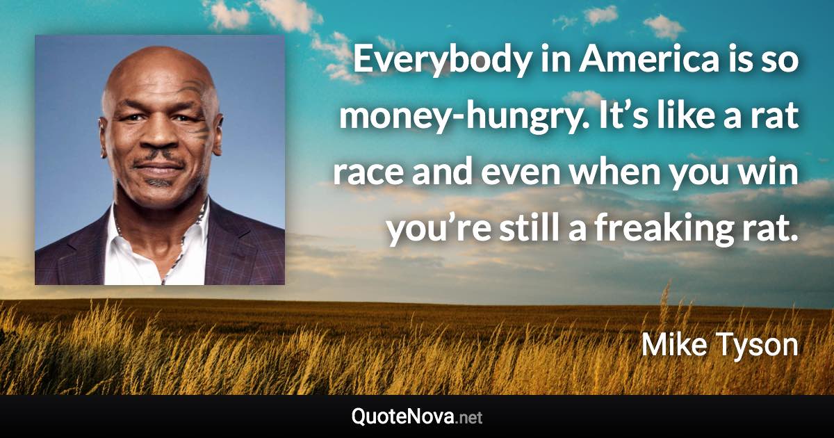 Everybody in America is so money-hungry. It’s like a rat race and even when you win you’re still a freaking rat. - Mike Tyson quote