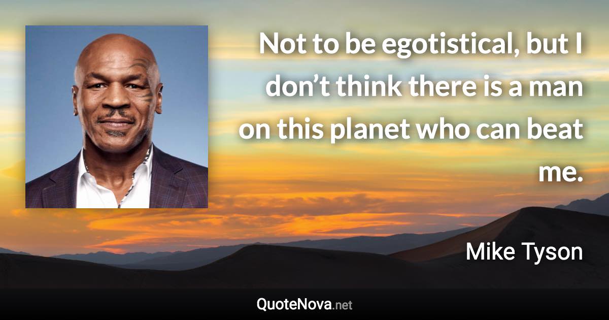 Not to be egotistical, but I don’t think there is a man on this planet who can beat me. - Mike Tyson quote