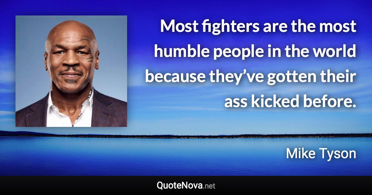 Most fighters are the most humble people in the world because they’ve gotten their ass kicked before. - Mike Tyson quote