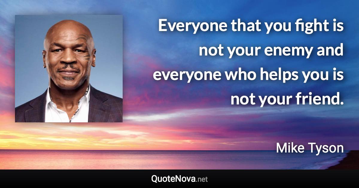 Everyone that you fight is not your enemy and everyone who helps you is not your friend. - Mike Tyson quote