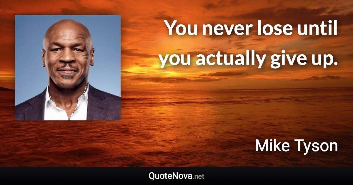 You never lose until you actually give up. - Mike Tyson quote