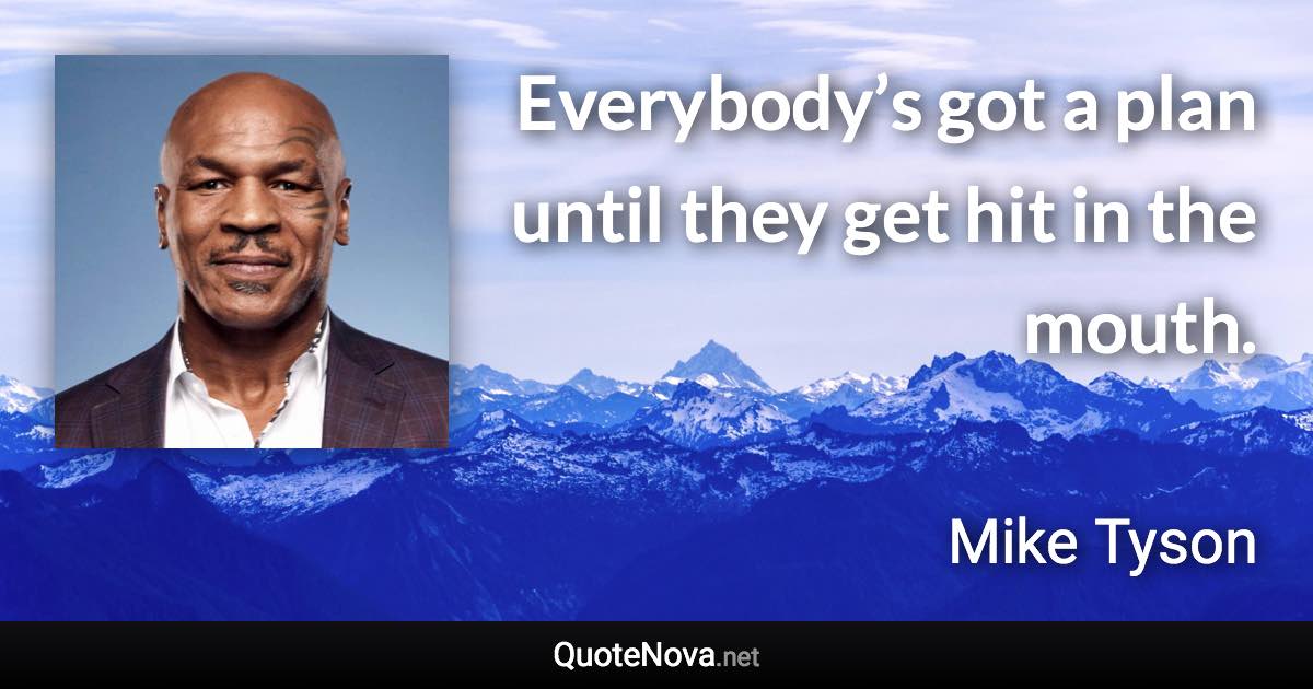 Everybody’s got a plan until they get hit in the mouth. - Mike Tyson quote