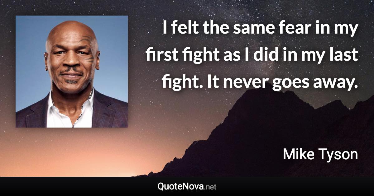 I felt the same fear in my first fight as I did in my last fight. It never goes away. - Mike Tyson quote