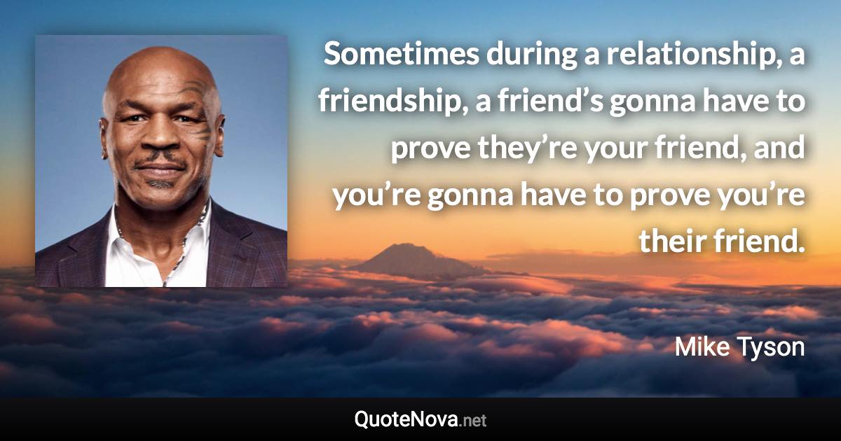 Sometimes during a relationship, a friendship, a friend’s gonna have to prove they’re your friend, and you’re gonna have to prove you’re their friend. - Mike Tyson quote