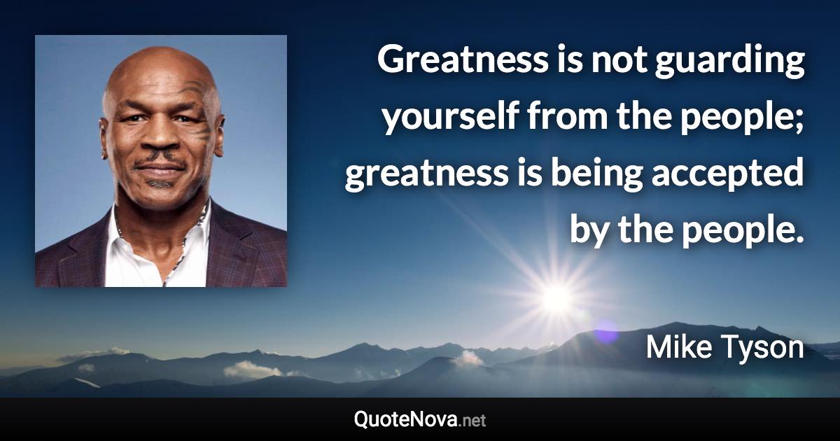 Greatness is not guarding yourself from the people; greatness is being accepted by the people. - Mike Tyson quote
