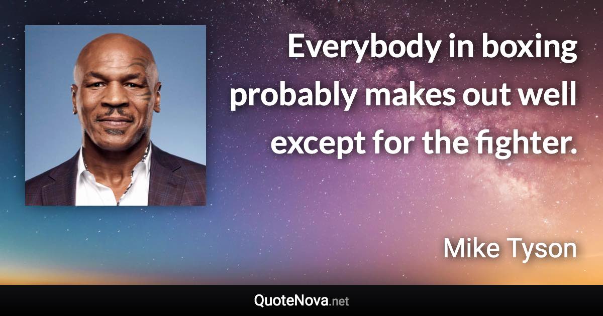 Everybody in boxing probably makes out well except for the fighter. - Mike Tyson quote