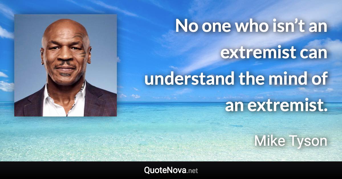 No one who isn’t an extremist can understand the mind of an extremist. - Mike Tyson quote