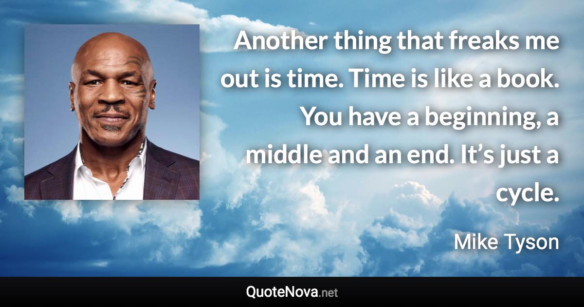 Another thing that freaks me out is time. Time is like a book. You have a beginning, a middle and an end. It’s just a cycle. - Mike Tyson quote