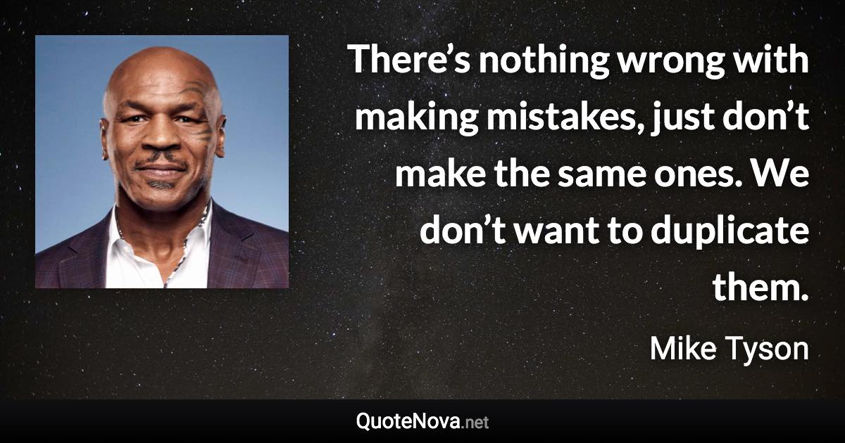 There’s nothing wrong with making mistakes, just don’t make the same ones. We don’t want to duplicate them. - Mike Tyson quote