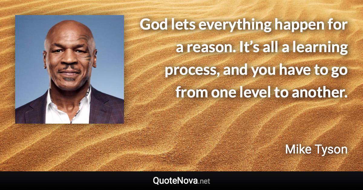 God lets everything happen for a reason. It’s all a learning process, and you have to go from one level to another. - Mike Tyson quote