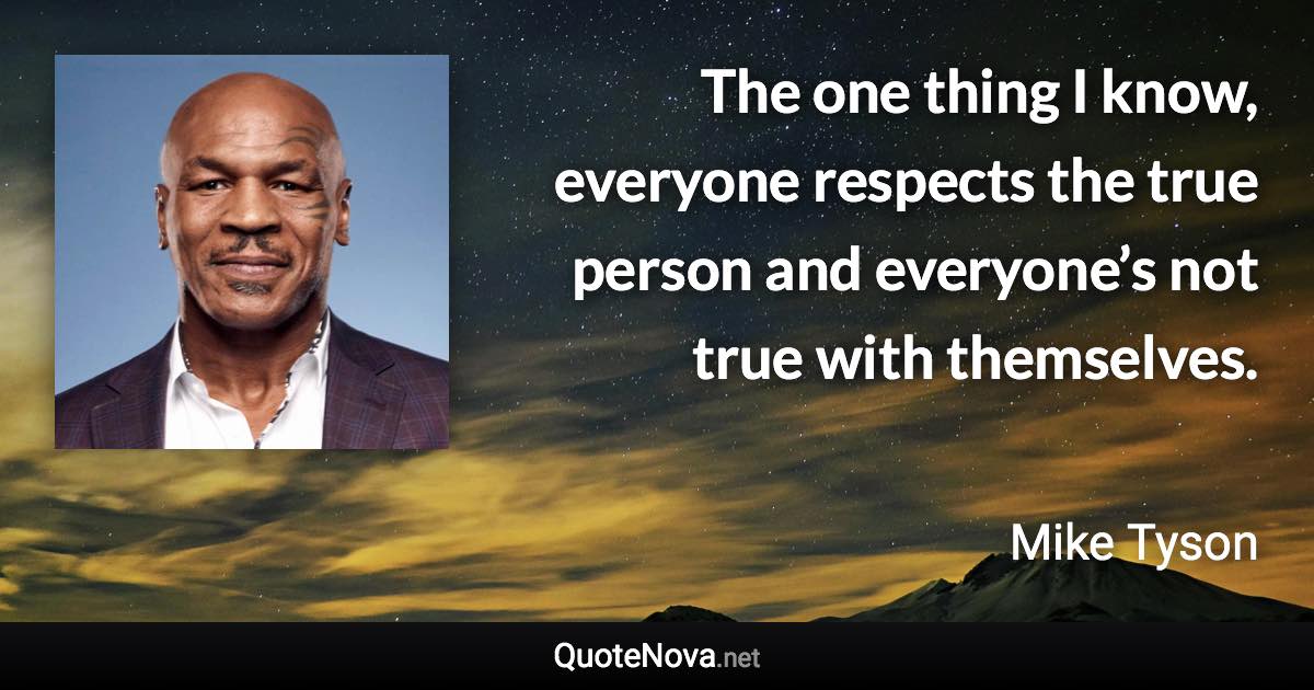 The one thing I know, everyone respects the true person and everyone’s not true with themselves. - Mike Tyson quote