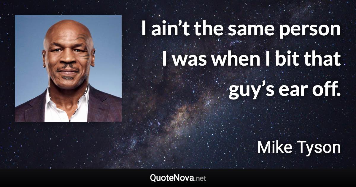 I ain’t the same person I was when I bit that guy’s ear off. - Mike Tyson quote