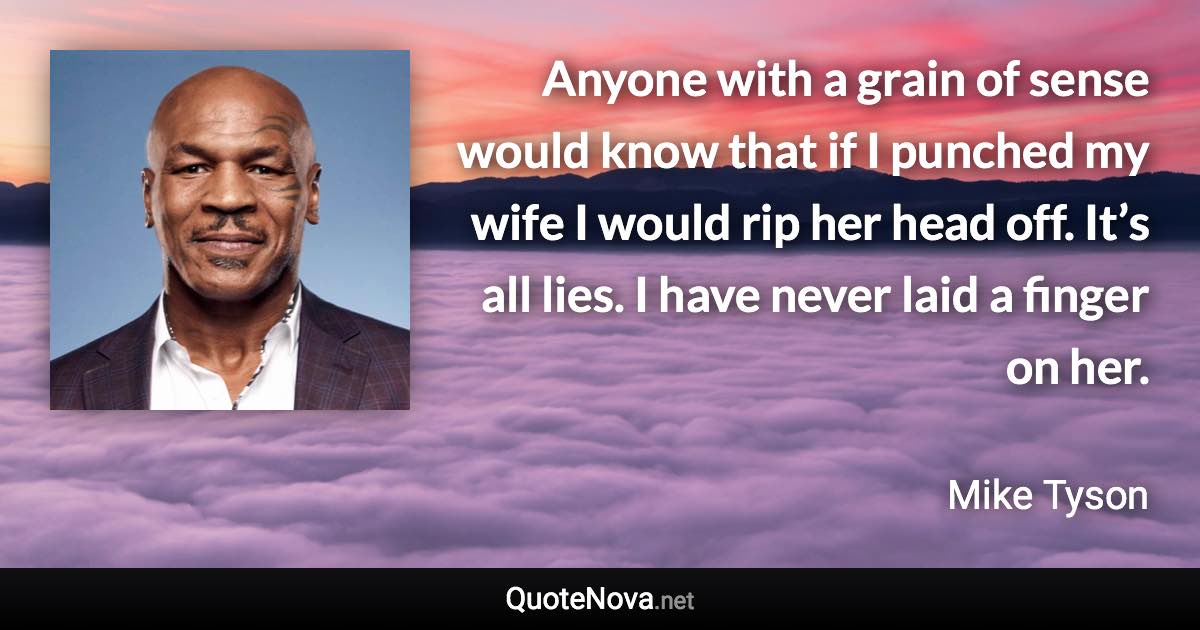 Anyone with a grain of sense would know that if I punched my wife I would rip her head off. It’s all lies. I have never laid a finger on her. - Mike Tyson quote