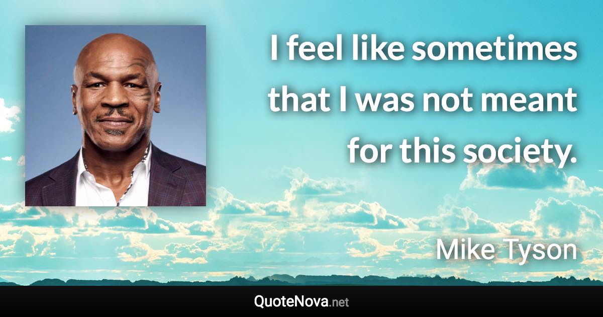 I feel like sometimes that I was not meant for this society. - Mike Tyson quote