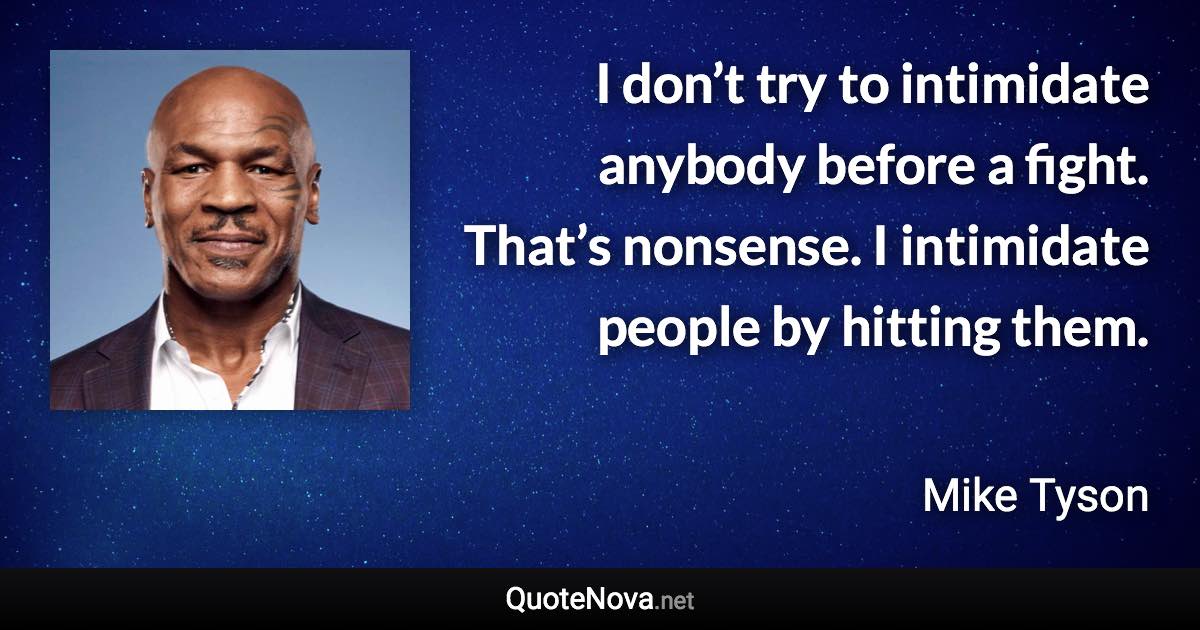 I don’t try to intimidate anybody before a fight. That’s nonsense. I intimidate people by hitting them. - Mike Tyson quote