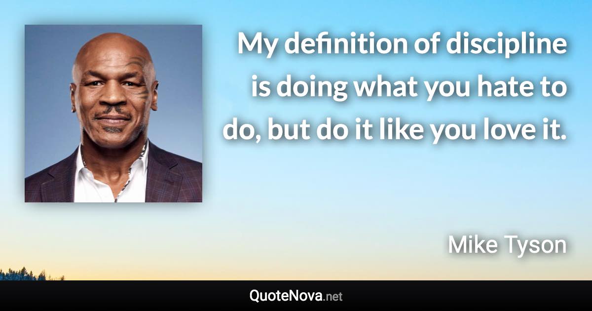 My definition of discipline is doing what you hate to do, but do it like you love it. - Mike Tyson quote
