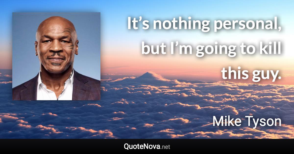 It’s nothing personal, but I’m going to kill this guy. - Mike Tyson quote