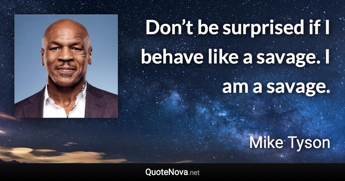 Don’t be surprised if I behave like a savage. I am a savage. - Mike Tyson quote