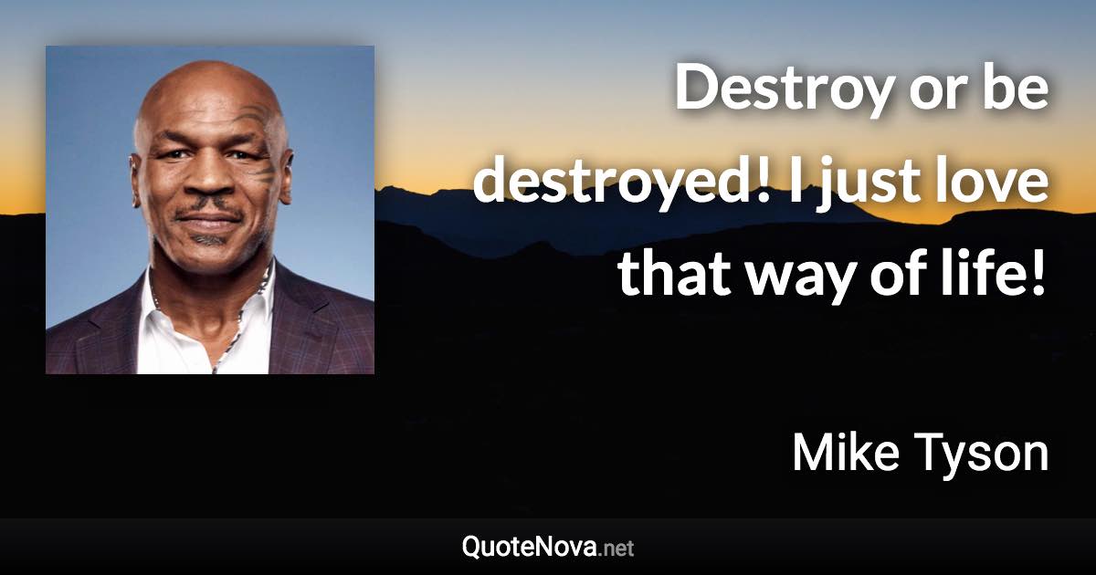 Destroy or be destroyed! I just love that way of life! - Mike Tyson quote