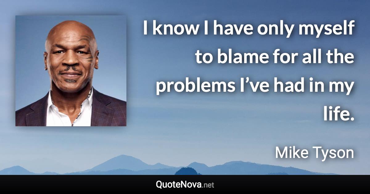 I know I have only myself to blame for all the problems I’ve had in my life. - Mike Tyson quote