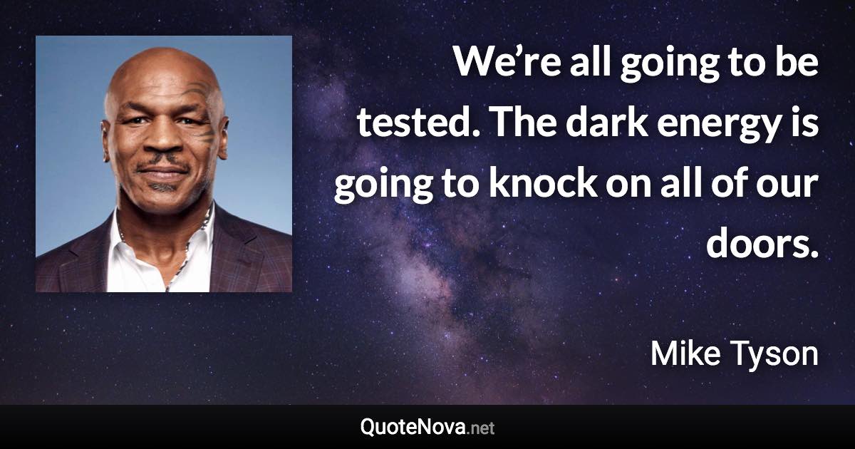 We’re all going to be tested. The dark energy is going to knock on all of our doors. - Mike Tyson quote