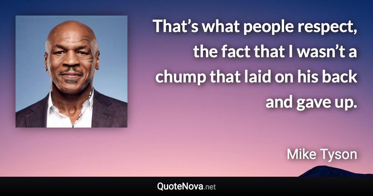 That’s what people respect, the fact that I wasn’t a chump that laid on his back and gave up. - Mike Tyson quote