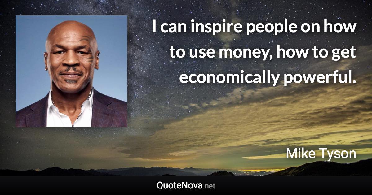 I can inspire people on how to use money, how to get economically powerful. - Mike Tyson quote