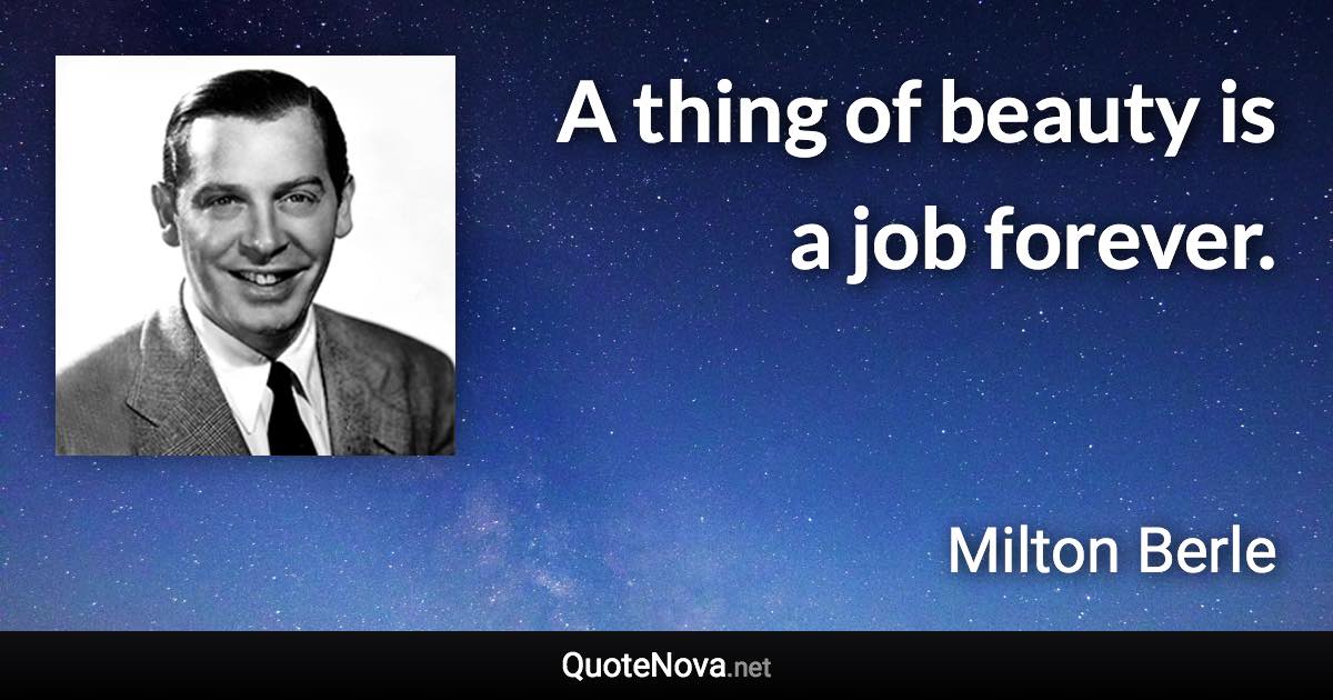A thing of beauty is a job forever. - Milton Berle quote