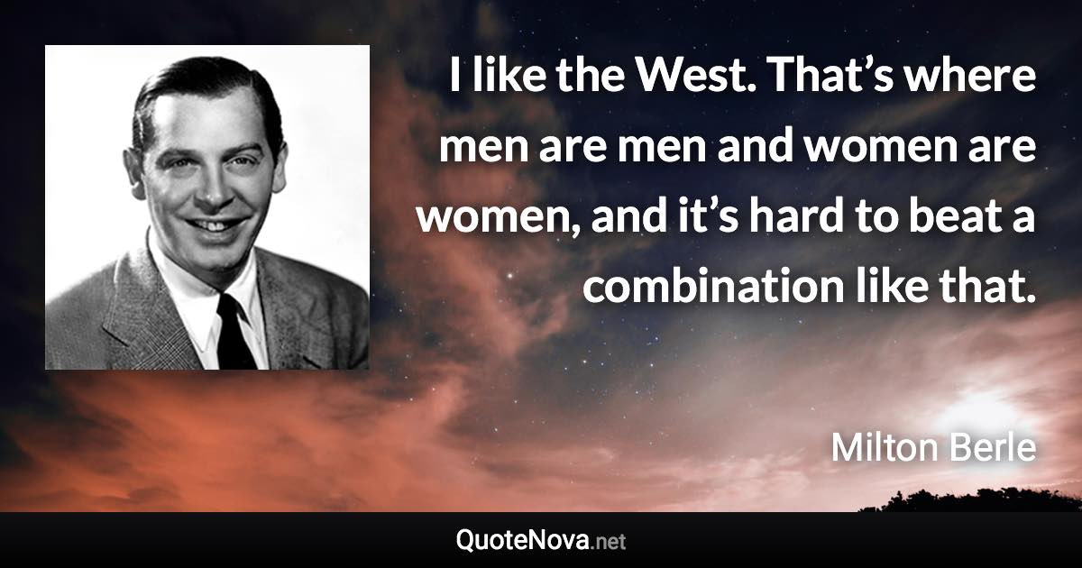 I like the West. That’s where men are men and women are women, and it’s hard to beat a combination like that. - Milton Berle quote