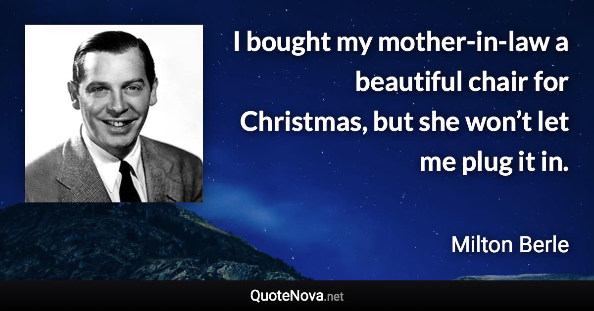 I bought my mother-in-law a beautiful chair for Christmas, but she won’t let me plug it in. - Milton Berle quote